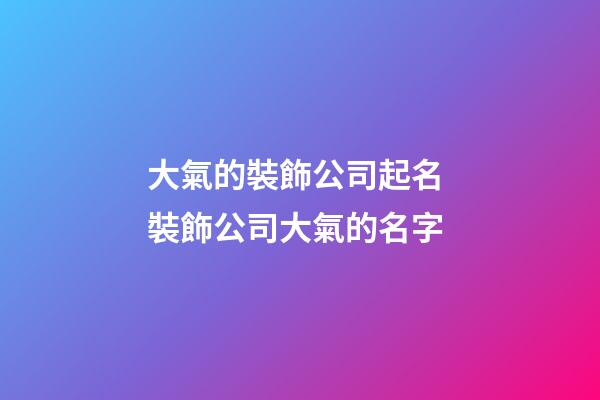 大氣的裝飾公司起名 裝飾公司大氣的名字-第1張-公司起名-玄機派